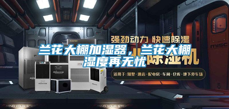 蘭花大棚加濕器，蘭花大棚濕度再無憂