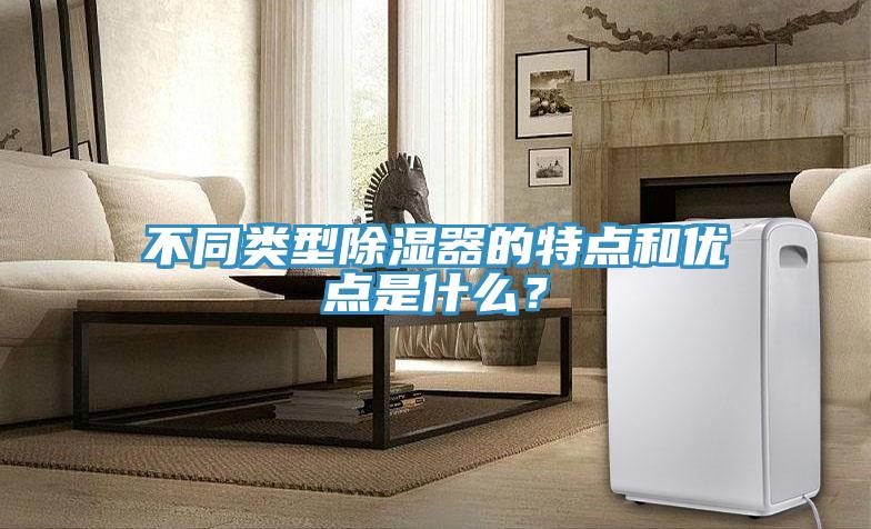 不同類型除濕器的特點和優點是什么？