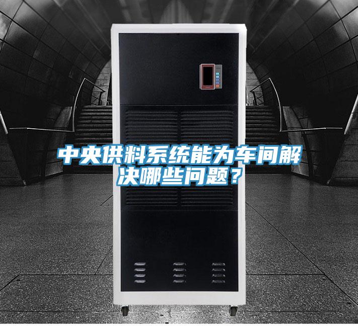 中央供料系統能為車間解決哪些問題？