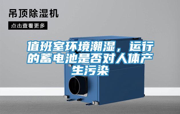 值班室環(huán)境潮濕，運(yùn)行的蓄電池是否對(duì)人體產(chǎn)生污染