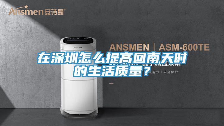 在深圳怎么提高回南天時的生活質量？
