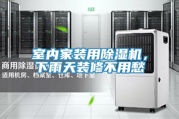 室內家裝用除濕機，下雨天裝修不用愁