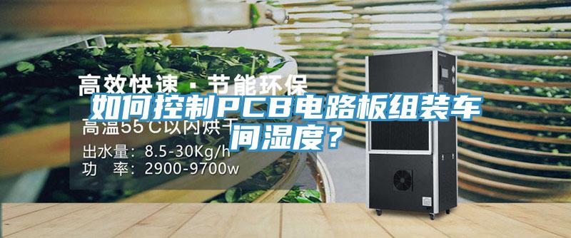 如何控制PCB電路板組裝車間濕度？
