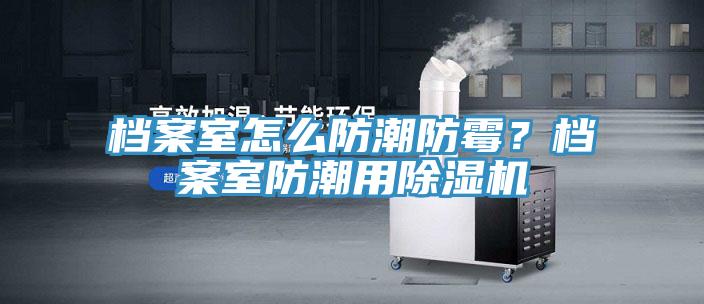 檔案室怎么防潮防霉？檔案室防潮用除濕機