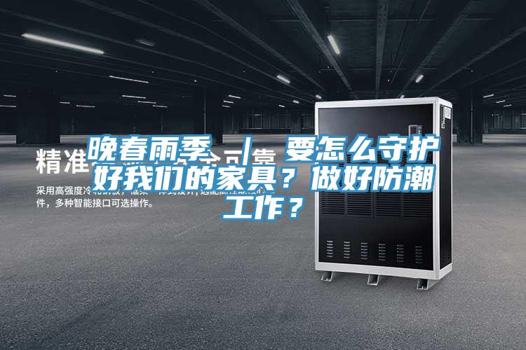 晚春雨季 ｜ 要怎么守護(hù)好我們的家具？做好防潮工作？