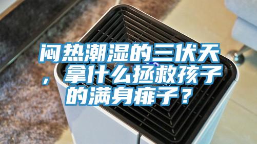 悶熱潮濕的三伏天，拿什么拯救孩子的滿(mǎn)身痱子？