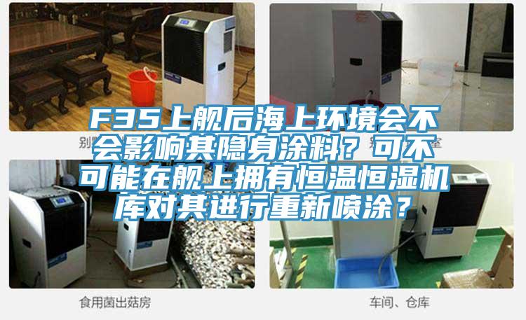 F35上艦后海上環(huán)境會不會影響其隱身涂料？可不可能在艦上擁有恒溫恒濕機庫對其進行重新噴涂？