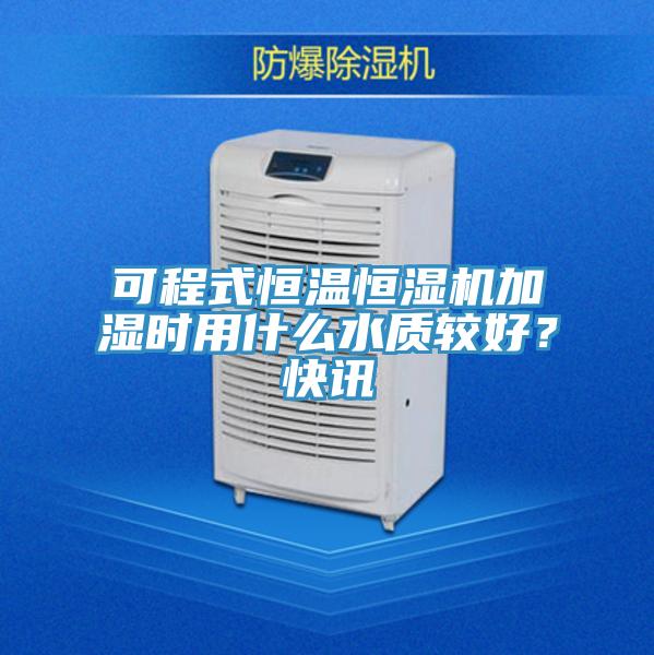 可程式恒溫恒濕機加濕時用什么水質較好？快訊