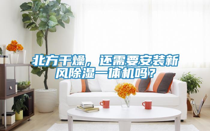 北方干燥，還需要安裝新風除濕一體機嗎？