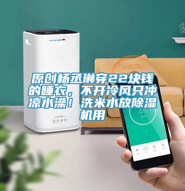 原創(chuàng)楊丞琳穿22塊錢的睡衣，不開冷風(fēng)只沖涼水澡！洗米水放除濕機用
