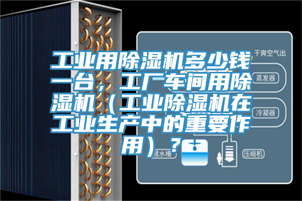 工業用除濕機多少錢一臺，工廠車間用除濕機（工業除濕機在工業生產中的重要作用）？