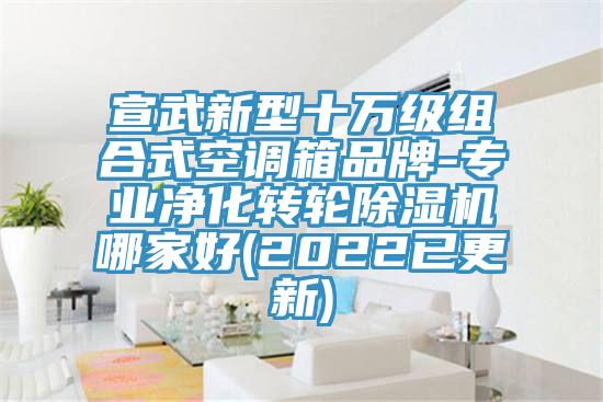 宣武新型十萬級組合式空調箱品牌-專業(yè)凈化轉輪除濕機哪家好(2022已更新)