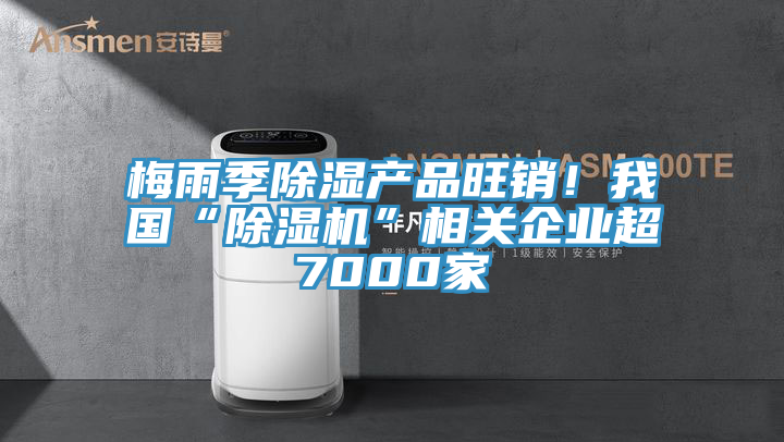 梅雨季除濕產(chǎn)品旺銷！我國“除濕機”相關(guān)企業(yè)超7000家