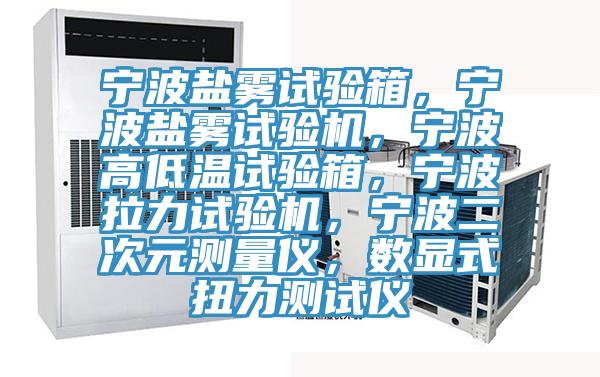 寧波鹽霧試驗箱，寧波鹽霧試驗機，寧波高低溫試驗箱，寧波拉力試驗機，寧波二次元測量儀，數顯式扭力測試儀