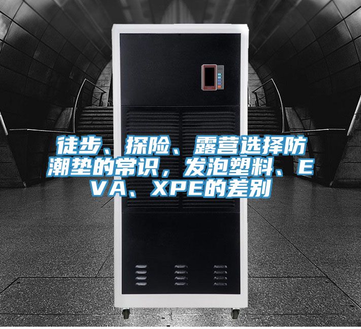 徒步、探險(xiǎn)、露營選擇防潮墊的常識，發(fā)泡塑料、EVA、XPE的差別