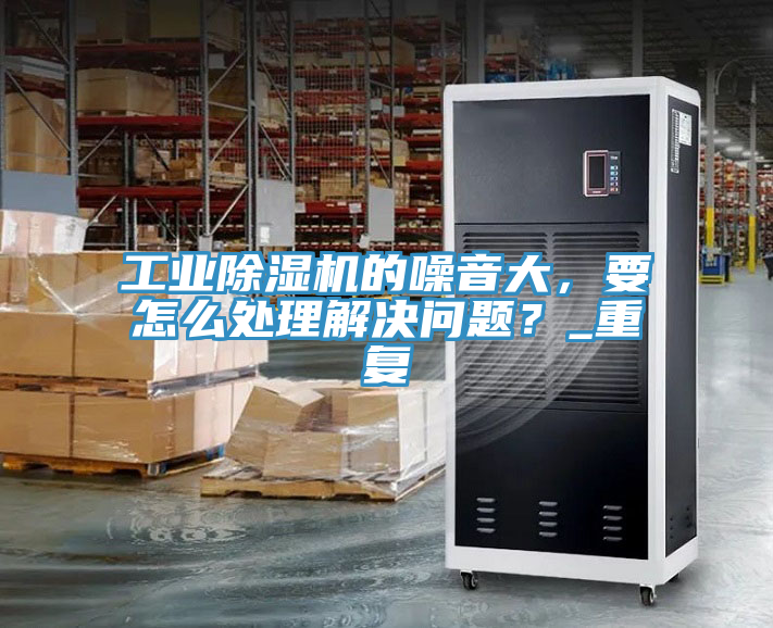 工業除濕機的噪音大，要怎么處理解決問題？_重復