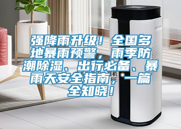 強(qiáng)降雨升級！全國多地暴雨預(yù)警，雨季防潮除濕、出行必備、暴雨天安全指南，一篇全知曉！