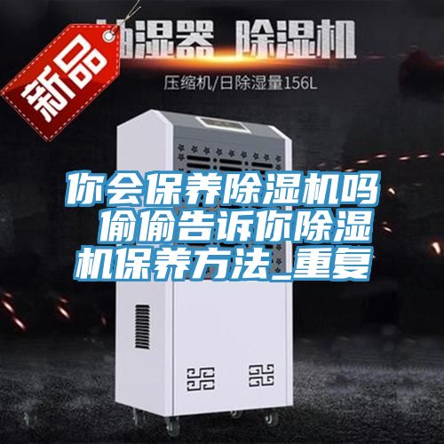 你會保養除濕機嗎 偷偷告訴你除濕機保養方法_重復