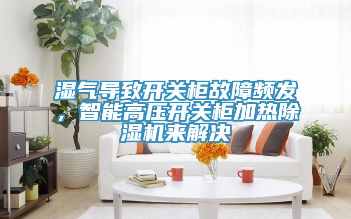 濕氣導致開關柜故障頻發，智能高壓開關柜加熱除濕機來解決