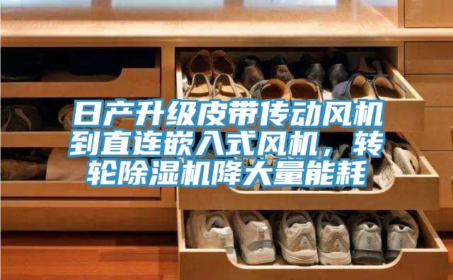 日產(chǎn)升級(jí)皮帶傳動(dòng)風(fēng)機(jī)到直連嵌入式風(fēng)機(jī)，轉(zhuǎn)輪除濕機(jī)降大量能耗