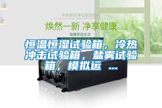 恒溫恒濕試驗箱，冷熱沖擊試驗箱，鹽霧試驗箱，模擬運 ...