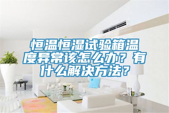 恒溫恒濕試驗(yàn)箱溫度異常該怎么辦？有什么解決方法？
