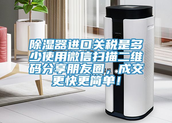 除濕器進(jìn)口關(guān)稅是多少使用微信掃描二維碼分享朋友圈，成交更快更簡(jiǎn)單！