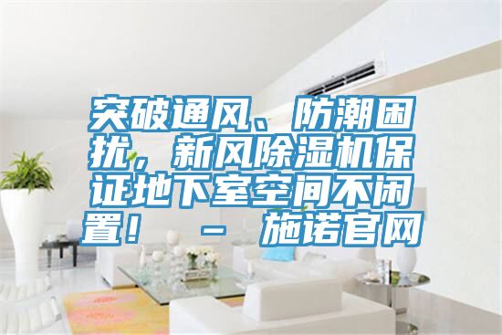 突破通風、防潮困擾，新風除濕機保證地下室空間不閑置！ – 施諾官網