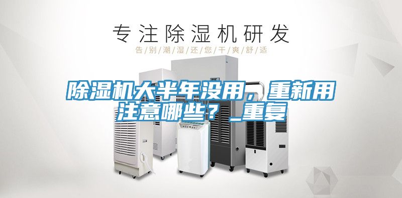 除濕機大半年沒用，重新用注意哪些？_重復
