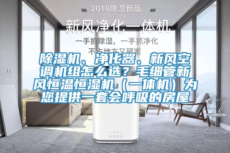 除濕機(jī)、凈化器、新風(fēng)空調(diào)機(jī)組怎么選？毛細(xì)管新風(fēng)恒溫恒濕機(jī)（一體機(jī)）為您提供一套會(huì)呼吸的房屋