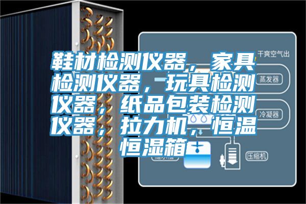 鞋材檢測儀器，家具檢測儀器，玩具檢測儀器，紙品包裝檢測儀器，拉力機，恒溫恒濕箱