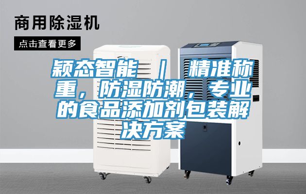 穎態智能 ｜ 精準稱重，防濕防潮，專業的食品添加劑包裝解決方案